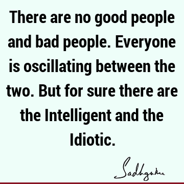 There are no good people and bad people. Everyone is oscillating between the two. But for sure there are the Intelligent and the I
