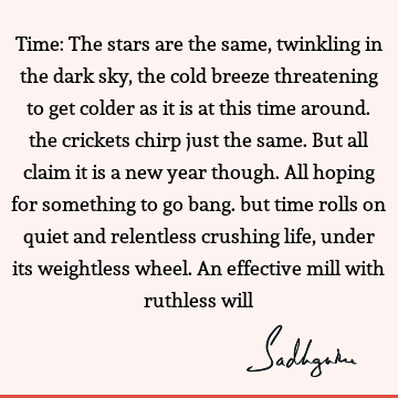 Time: The stars are the same, twinkling in the dark sky, the cold breeze threatening to get colder as it is at this time around. the crickets chirp just the