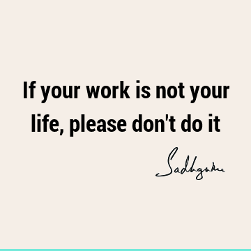 If your work is not your life, please don