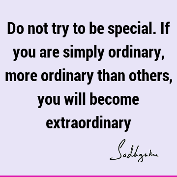 Do not try to be special. If you are simply ordinary, more ordinary than others, you will become