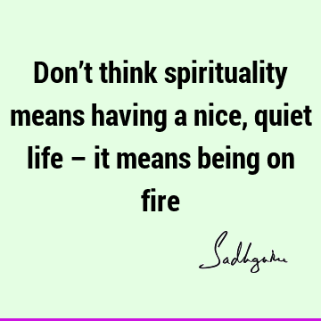 Don’t think spirituality means having a nice, quiet life – it means being on