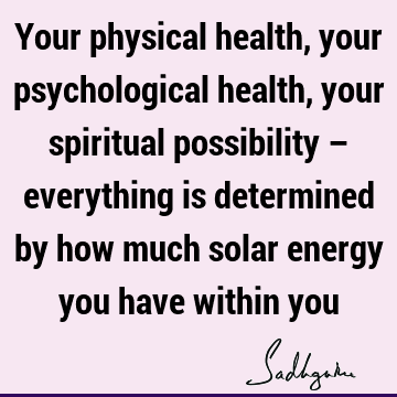 Your physical health, your psychological health, your spiritual possibility – everything is determined by how much solar energy you have within