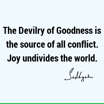 The Devilry of Goodness is the source of all conflict. Joy undivides the