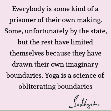 Everybody is some kind of a prisoner of their own making. Some, unfortunately by the state, but the rest have limited themselves because they have drawn their