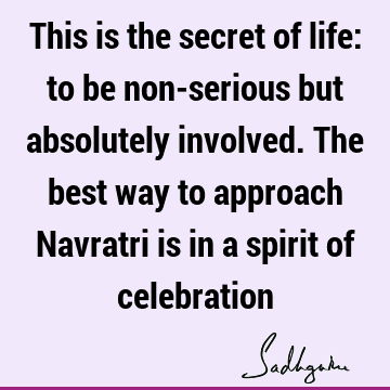This is the secret of life: to be non-serious but absolutely involved. The best way to approach Navratri is in a spirit of