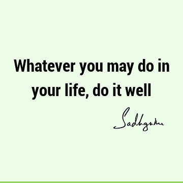 Whatever you may do in your life, do it