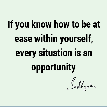 If you know how to be at ease within yourself, every situation is an