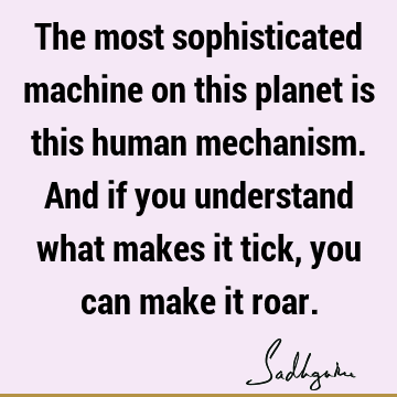 The most sophisticated machine on this planet is this human mechanism. And if you understand what makes it tick, you can make it