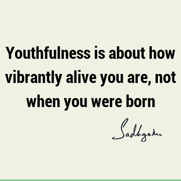 Youthfulness is about how vibrantly alive you are, not when you were