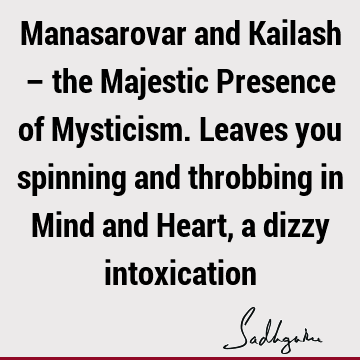 Manasarovar and Kailash – the Majestic Presence of Mysticism. Leaves you spinning and throbbing in Mind and Heart, a dizzy