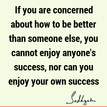 If you are concerned about how to be better than someone else, you cannot enjoy anyone