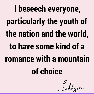 I beseech everyone, particularly the youth of the nation and the world, to have some kind of a romance with a mountain of