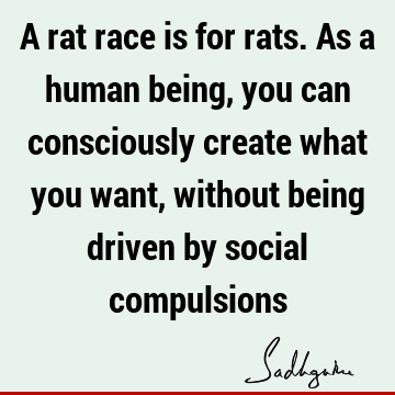 iven by social compulsions : Wisdom, being human, choice, Compulsion Quote