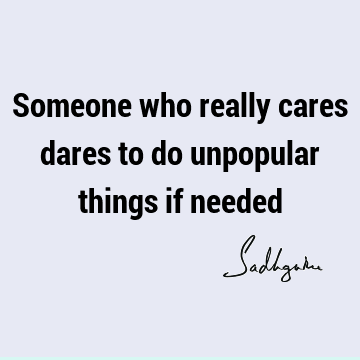 Someone who really cares dares to do unpopular things if