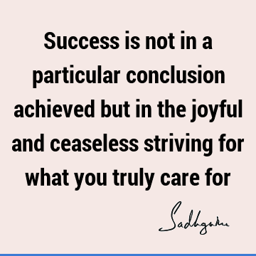 Success is not in a particular conclusion achieved but in the joyful and ceaseless striving for what you truly care