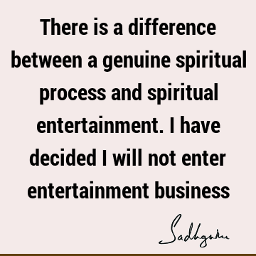 There is a difference between a genuine spiritual process and spiritual entertainment. I have decided I will not enter entertainment