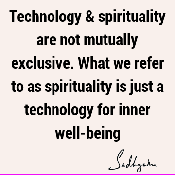 Technology & spirituality are not mutually exclusive. What we refer to as spirituality is just a technology for inner well-