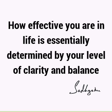 How effective you are in life is essentially determined by your level of clarity and