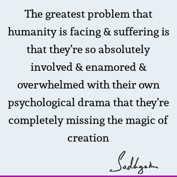 The greatest problem that humanity is facing & suffering is that they’re so absolutely involved & enamored & overwhelmed with their own psychological drama