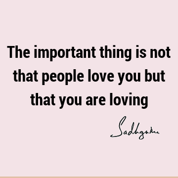 The important thing is not that people love you but that you are