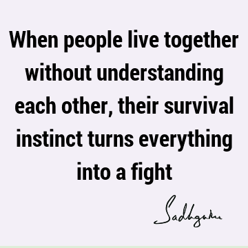 When people live together without understanding each other, their survival instinct turns everything into a