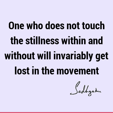 One who does not touch the stillness within and without will invariably get lost in the