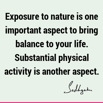 Exposure to nature is one important aspect to bring balance to your life. Substantial physical activity is another aspect