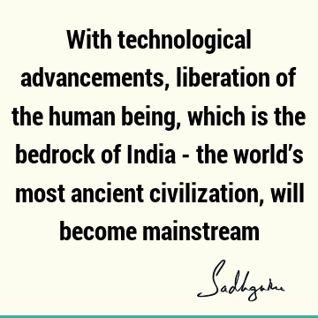 With technological advancements, liberation of the human being, which is the bedrock of India - the world’s most ancient civilization, will become