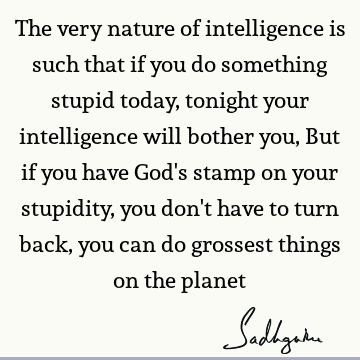 The very nature of intelligence is such that if you do something stupid today, tonight your intelligence will bother you, But if you have God