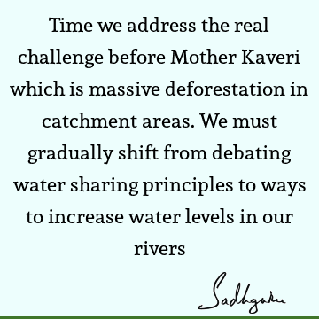 Time we address the real challenge before Mother Kaveri which is massive deforestation in catchment areas. We must gradually shift from debating water sharing