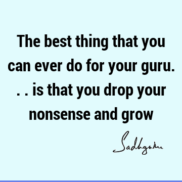 The best thing that you can ever do for your guru... is that you drop your nonsense and