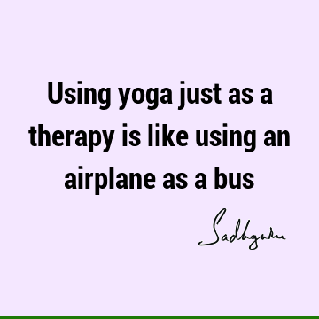 Using yoga just as a therapy is like using an airplane as a