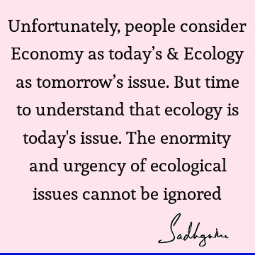 Unfortunately, people consider Economy as today’s & Ecology as tomorrow’s issue. But time to understand that ecology is today