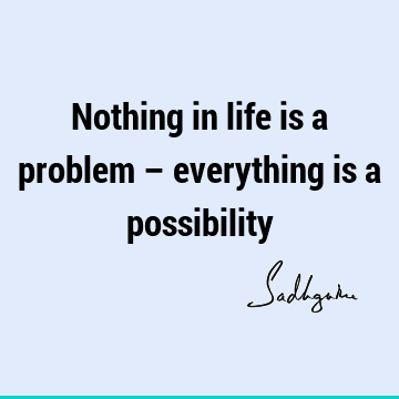 Nothing in life is a problem – everything is a