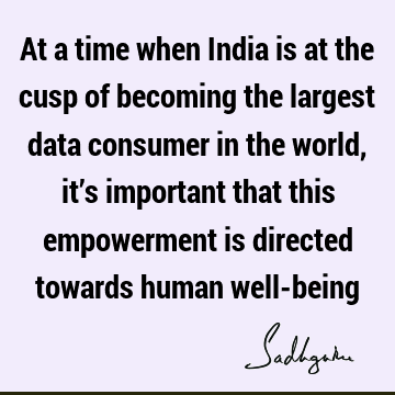 At a time when India is at the cusp of becoming the largest data consumer in the world, it’s important that this empowerment is directed towards human well-