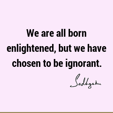 We are all born enlightened, but we have chosen to be