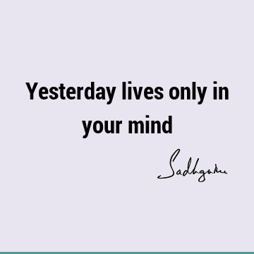 Yesterday lives only in your
