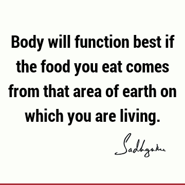 Body will function best if the food you eat comes from that area of earth on which you are