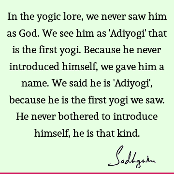 In the yogic lore, we never saw him as God. We see him as