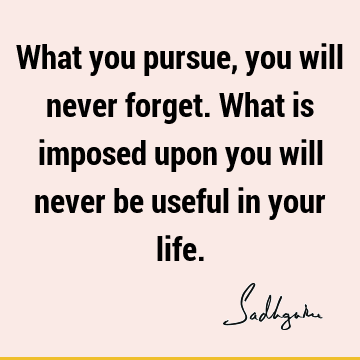 What you pursue, you will never forget. What is imposed upon you will never be useful in your