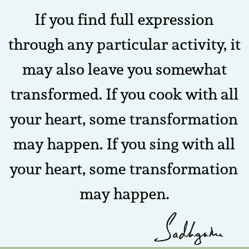 med. If you cook with all your heart, some transformation may happen. If you sing with all your heart, some transformation may happen. : Life, yoga, Transformation, involvement Quote