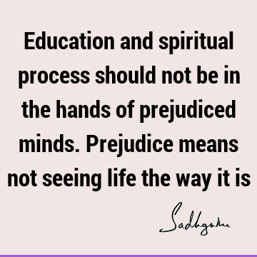 Education and spiritual process should not be in the hands of prejudiced minds. Prejudice means not seeing life the way it