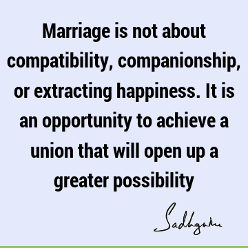 Marriage is not about compatibility, companionship, or extracting happiness. It is an opportunity to achieve a union that will open up a greater