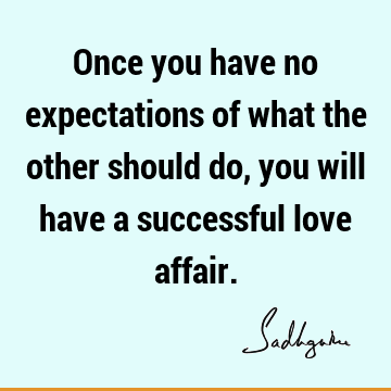 Once you have no expectations of what the other should do, you will have a successful love