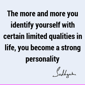 The more and more you identify yourself with certain limited qualities in life, you become a strong