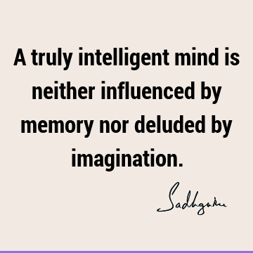 A truly intelligent mind is neither influenced by memory nor deluded by