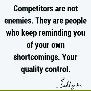 Competitors are not enemies. They are people who keep reminding you of your own shortcomings. Your quality