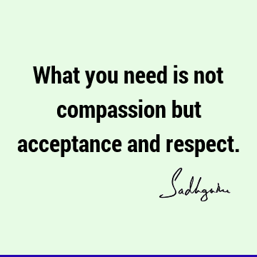 What you need is not compassion but acceptance and