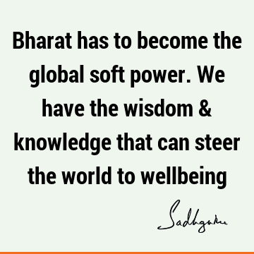 Bharat has to become the global soft power. We have the wisdom & knowledge that can steer the world to