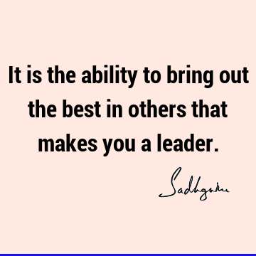 It is the ability to bring out the best in others that makes you a